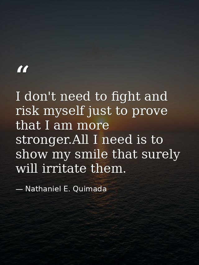 I don't need to fight and risk myself just to prove that I am more stronger.All I need is to show my smile that surely w — Nathaniel E. Quimada