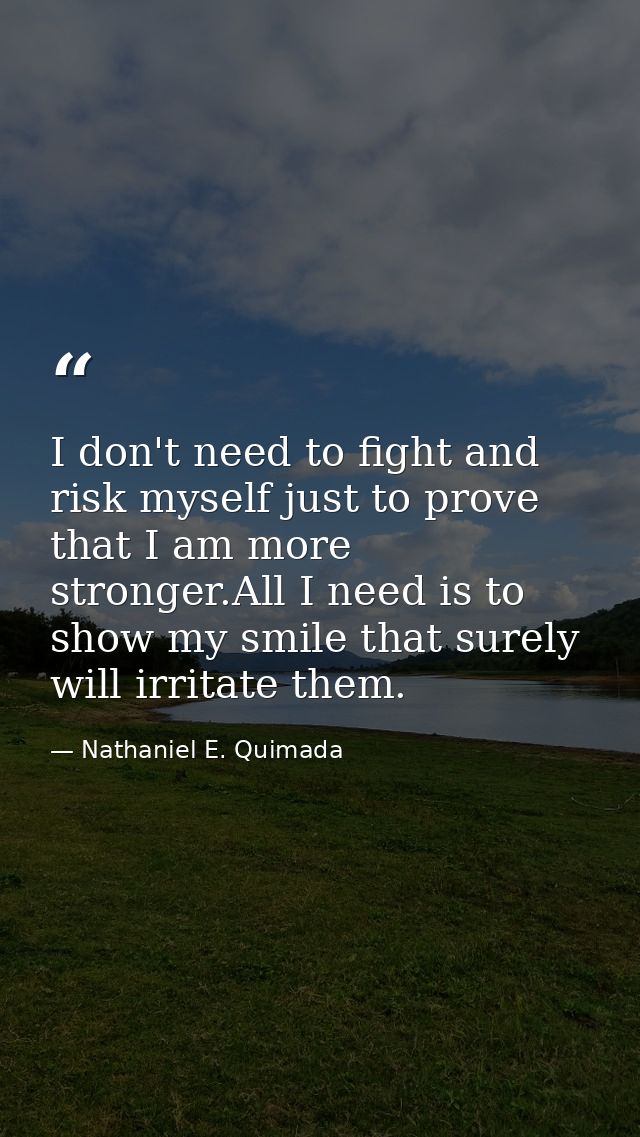 I don't need to fight and risk myself just to prove that I am more stronger.All I need is to show my smile that surely w — Nathaniel E. Quimada