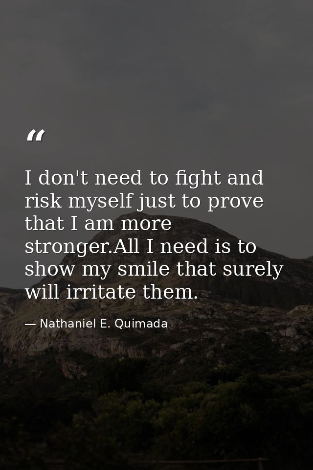 I don't need to fight and risk myself just to prove that I am more stronger.All I need is to show my smile that surely w — Nathaniel E. Quimada