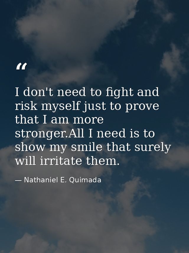 I don't need to fight and risk myself just to prove that I am more stronger.All I need is to show my smile that surely w — Nathaniel E. Quimada