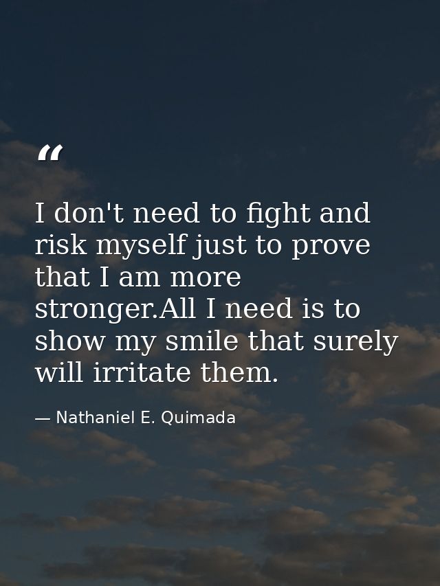 I don't need to fight and risk myself just to prove that I am more stronger.All I need is to show my smile that surely w — Nathaniel E. Quimada