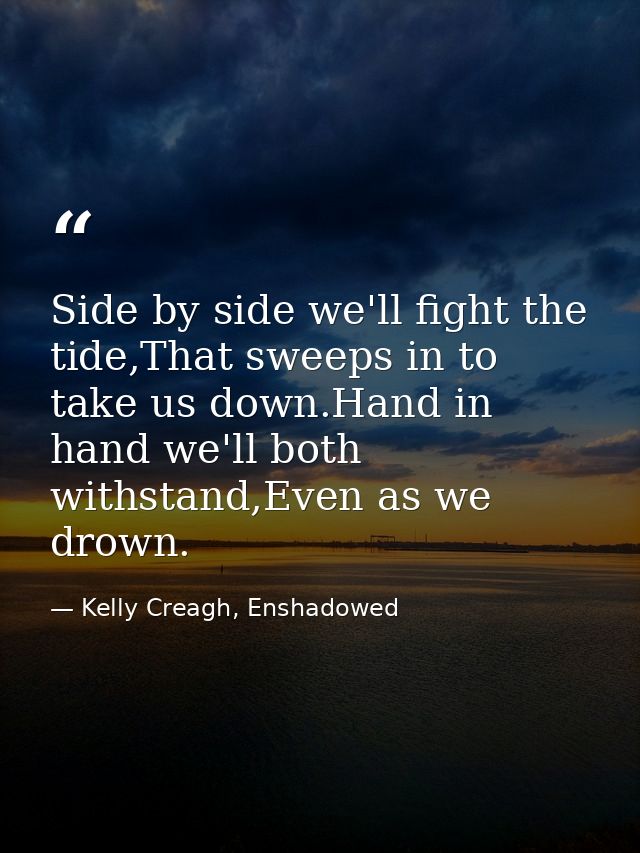 Side by side we'll fight the tide,That sweeps in to take us down.Hand in hand we'll both withstand,Even as we drown. — Kelly Creagh, Enshadowed
