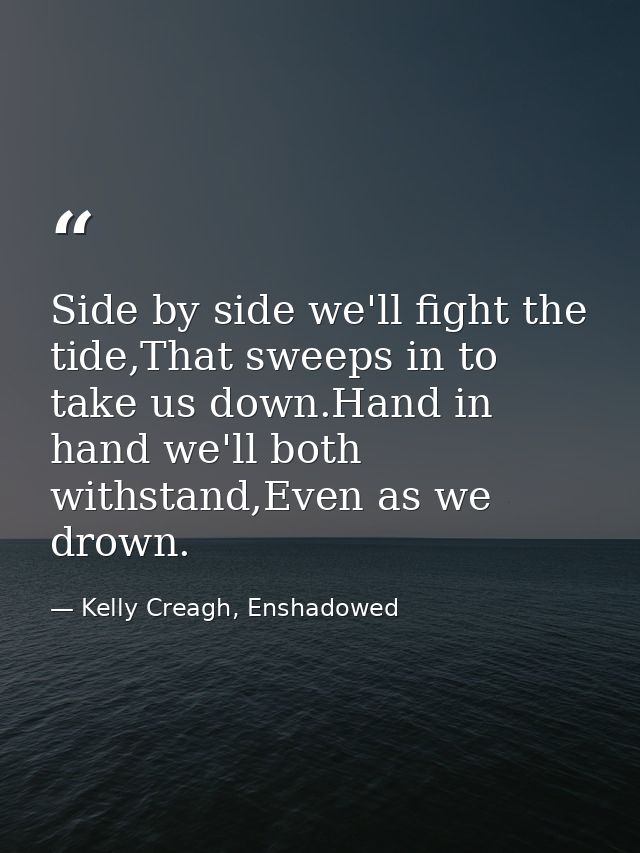 Side by side we'll fight the tide,That sweeps in to take us down.Hand in hand we'll both withstand,Even as we drown. — Kelly Creagh, Enshadowed