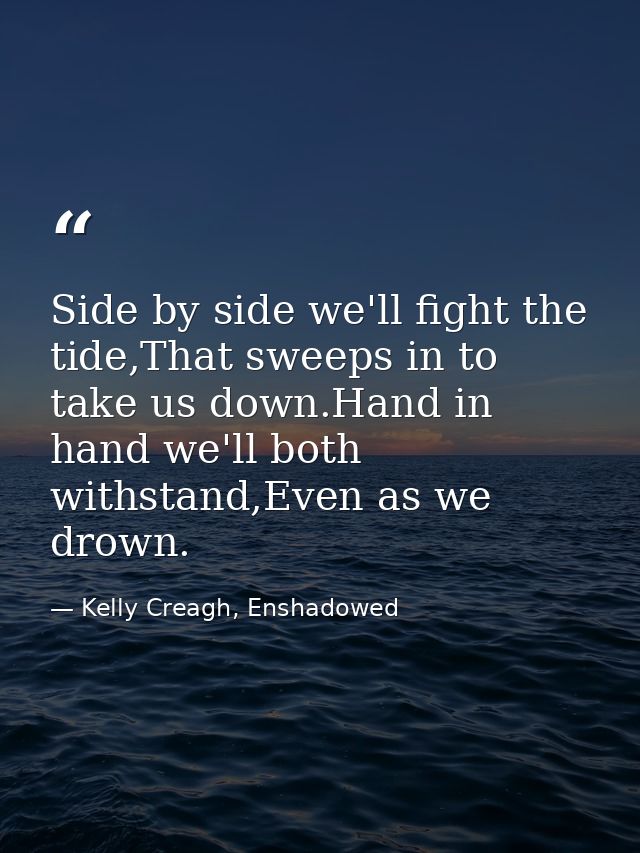 Side by side we'll fight the tide,That sweeps in to take us down.Hand in hand we'll both withstand,Even as we drown. — Kelly Creagh, Enshadowed