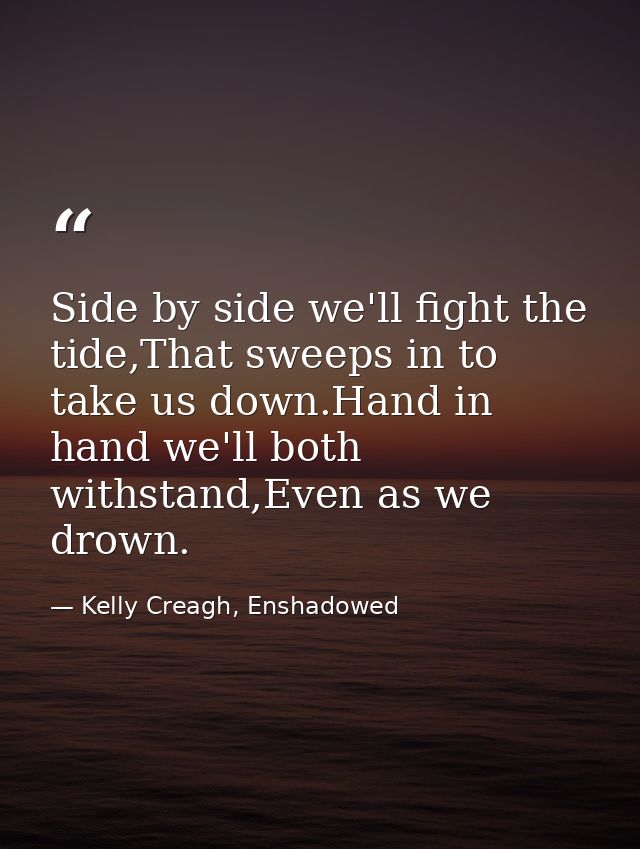 Side by side we'll fight the tide,That sweeps in to take us down.Hand in hand we'll both withstand,Even as we drown. — Kelly Creagh, Enshadowed