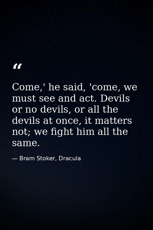 Come,' he said, 'come, we must see and act. Devils or no devils, or all the devils at once, it matters not; we fight him — Bram Stoker, Dracula
