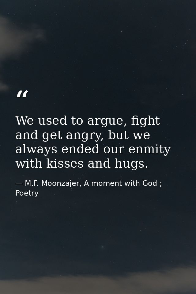 We used to argue, fight and get angry, but we always ended our enmity with kisses and hugs. — M.F. Moonzajer, A moment with God ; Poetry