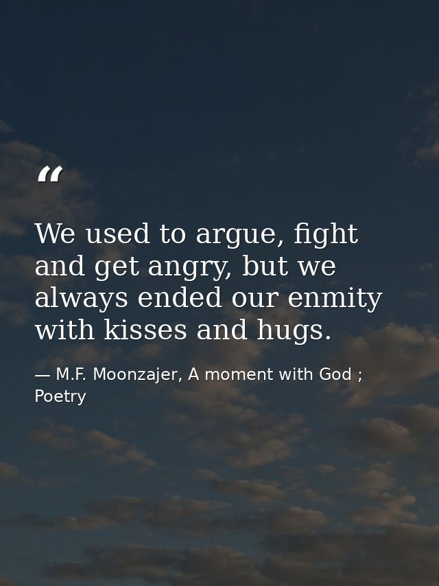 We used to argue, fight and get angry, but we always ended our enmity with kisses and hugs. — M.F. Moonzajer, A moment with God ; Poetry