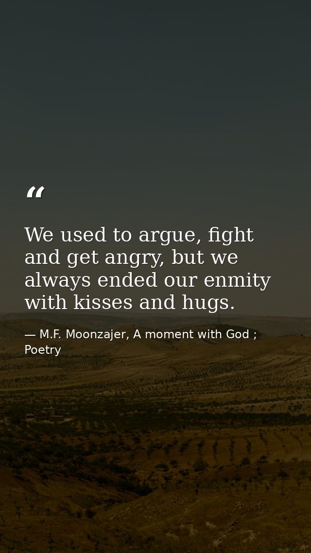 We used to argue, fight and get angry, but we always ended our enmity with kisses and hugs. — M.F. Moonzajer, A moment with God ; Poetry
