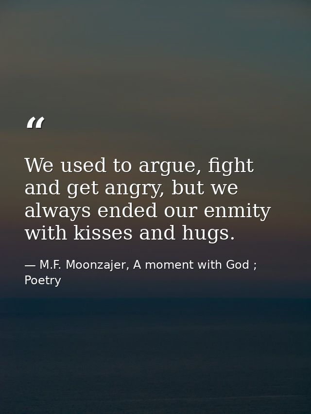 We used to argue, fight and get angry, but we always ended our enmity with kisses and hugs. — M.F. Moonzajer, A moment with God ; Poetry