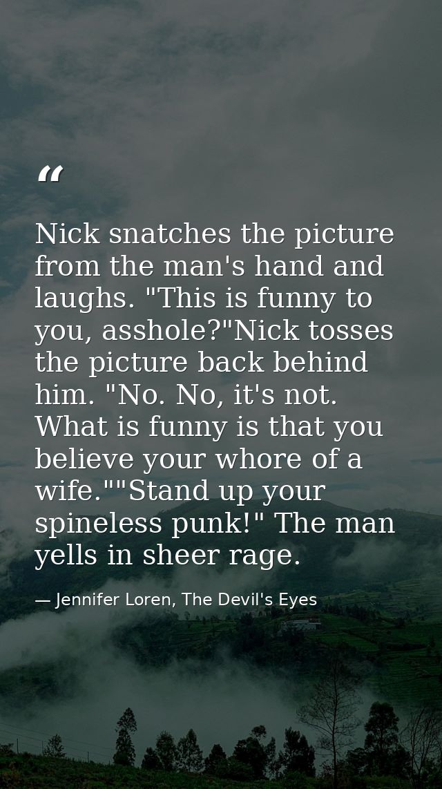 Nick snatches the picture from the man's hand and laughs. "This is funny to you, asshole?"Nick tosses the picture back b — Jennifer Loren, The Devil's Eyes