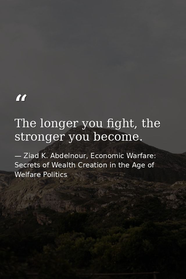 The longer you fight, the stronger you become. — Ziad K. Abdelnour, Economic Warfare: Secrets of Wealth Creation in the Age of Welfare Politics