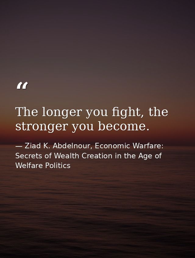 The longer you fight, the stronger you become. — Ziad K. Abdelnour, Economic Warfare: Secrets of Wealth Creation in the Age of Welfare Politics