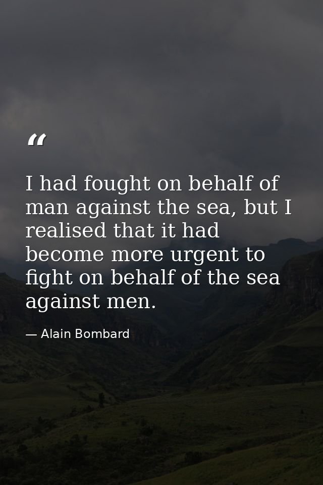 I had fought on behalf of man against the sea, but I realised that it had become more urgent to fight on behalf of the s — Alain Bombard