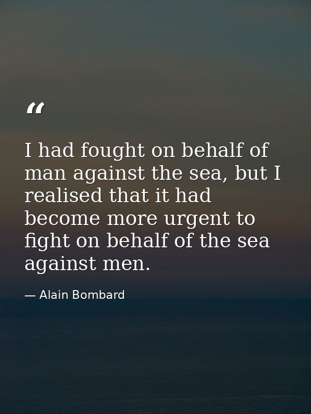 I had fought on behalf of man against the sea, but I realised that it had become more urgent to fight on behalf of the s — Alain Bombard