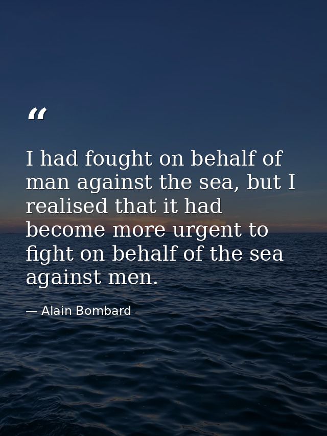 I had fought on behalf of man against the sea, but I realised that it had become more urgent to fight on behalf of the s — Alain Bombard