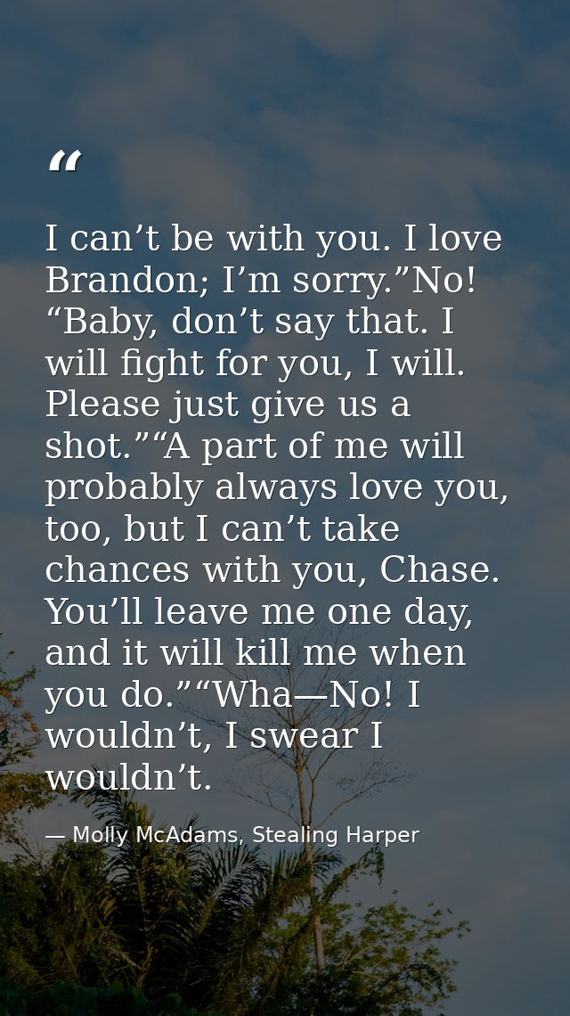 I can’t be with you. I love Brandon; I’m sorry.”No! “Baby, don’t say that. I will fight for you, I will. Please just giv — Molly McAdams, Stealing Harper