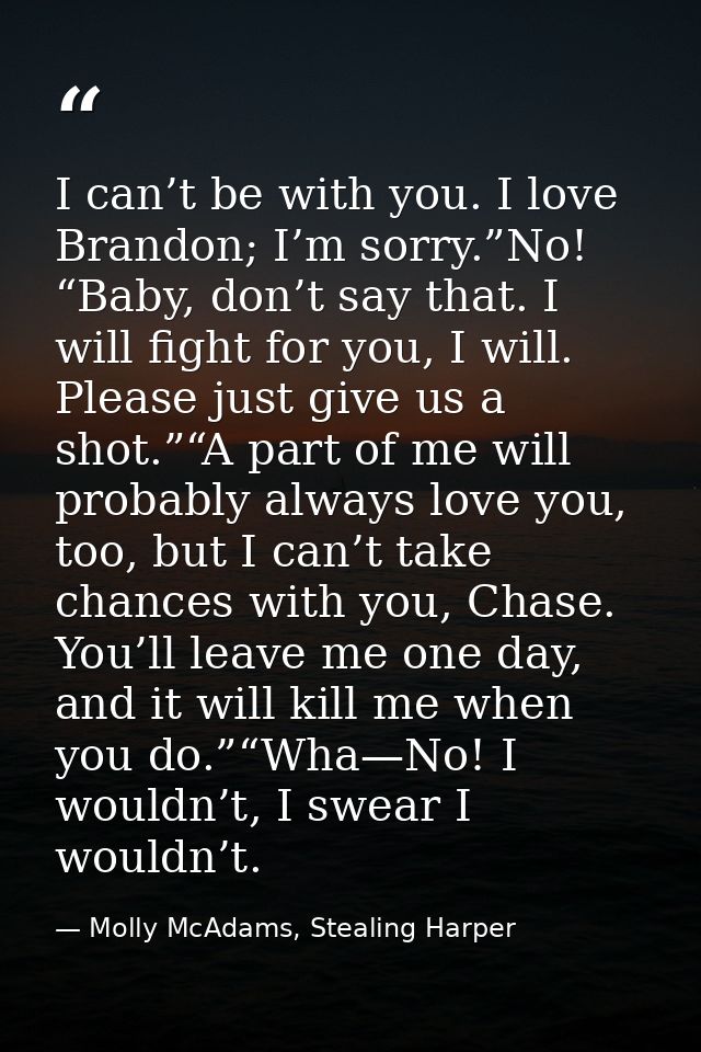 I can’t be with you. I love Brandon; I’m sorry.”No! “Baby, don’t say that. I will fight for you, I will. Please just giv — Molly McAdams, Stealing Harper