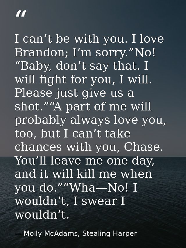 I can’t be with you. I love Brandon; I’m sorry.”No! “Baby, don’t say that. I will fight for you, I will. Please just giv — Molly McAdams, Stealing Harper
