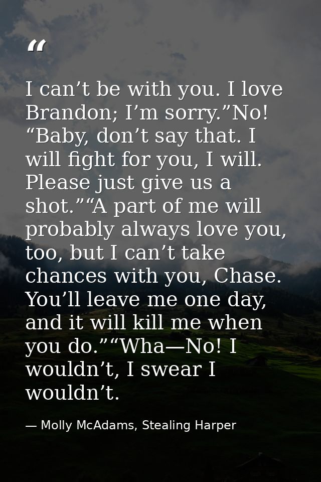 I can’t be with you. I love Brandon; I’m sorry.”No! “Baby, don’t say that. I will fight for you, I will. Please just giv — Molly McAdams, Stealing Harper