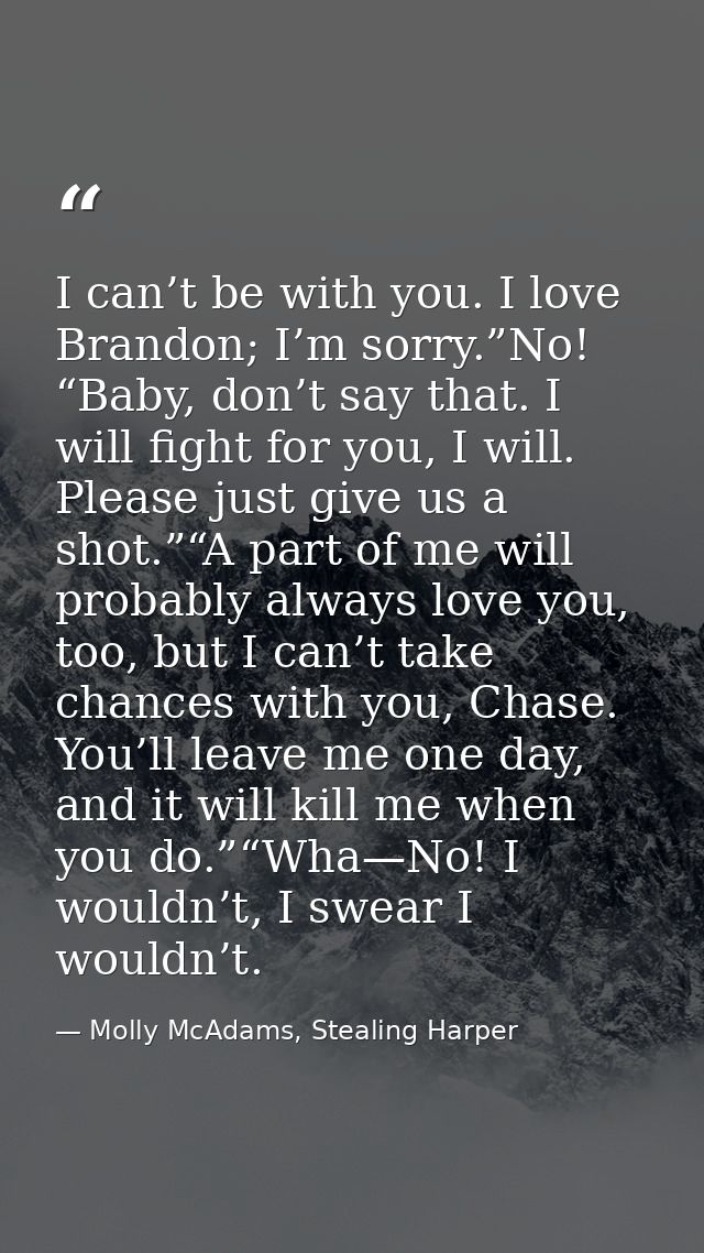 I can’t be with you. I love Brandon; I’m sorry.”No! “Baby, don’t say that. I will fight for you, I will. Please just giv — Molly McAdams, Stealing Harper
