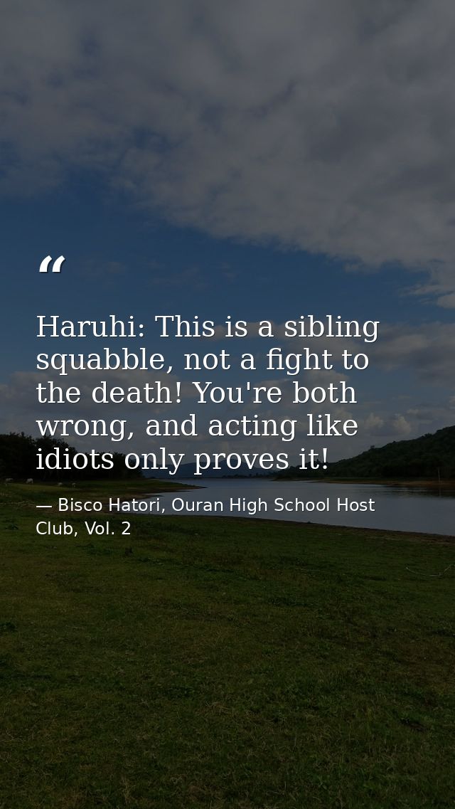 Haruhi: This is a sibling squabble, not a fight to the death! You're both wrong, and acting like idiots only proves it! — Bisco Hatori, Ouran High School Host Club, Vol. 2