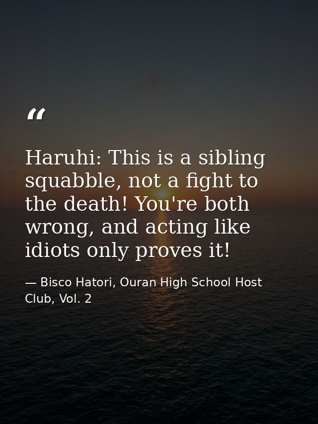 Haruhi: This is a sibling squabble, not a fight to the death! You're both wrong, and acting like idiots only proves it! — Bisco Hatori, Ouran High School Host Club, Vol. 2