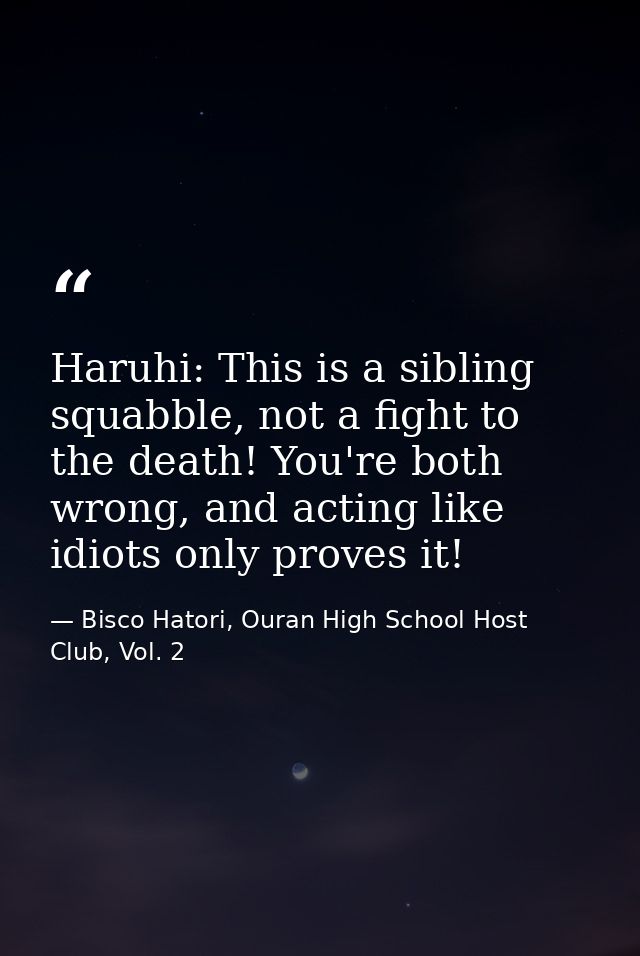 Haruhi: This is a sibling squabble, not a fight to the death! You're both wrong, and acting like idiots only proves it! — Bisco Hatori, Ouran High School Host Club, Vol. 2