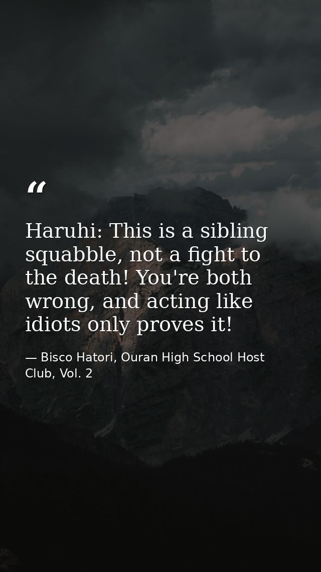 Haruhi: This is a sibling squabble, not a fight to the death! You're both wrong, and acting like idiots only proves it! — Bisco Hatori, Ouran High School Host Club, Vol. 2