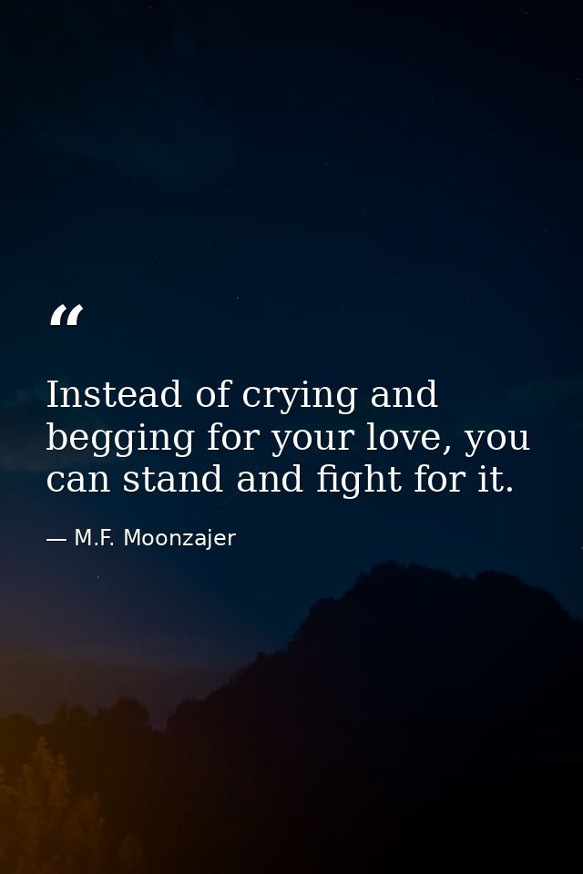 Instead of crying and begging for your love, you can stand and fight for it. — M.F. Moonzajer