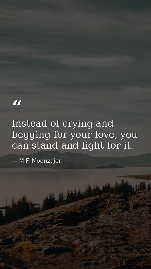 Instead of crying and begging for your love, you can stand and fight for it. — M.F. Moonzajer