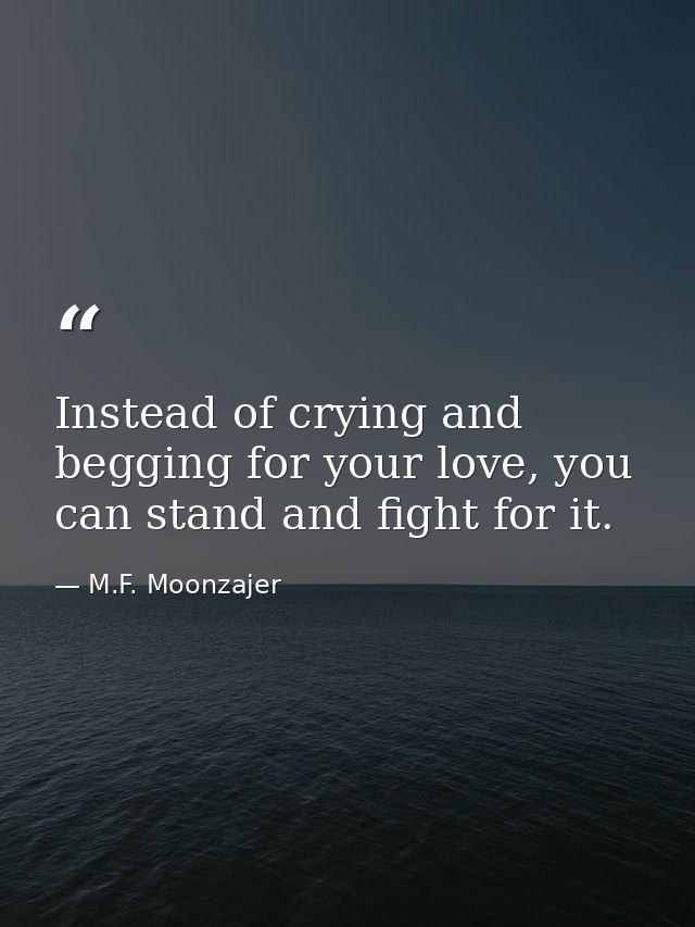 Instead of crying and begging for your love, you can stand and fight for it. — M.F. Moonzajer