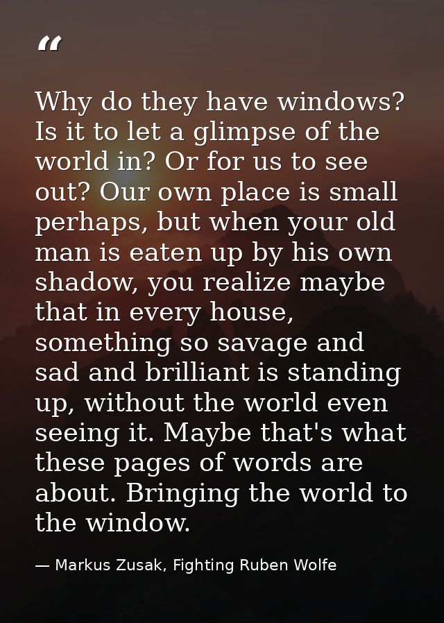 Why do they have windows? Is it to let a glimpse of the world in? Or for us to see out? Our own place is small perhaps,  — Markus Zusak, Fighting Ruben Wolfe
