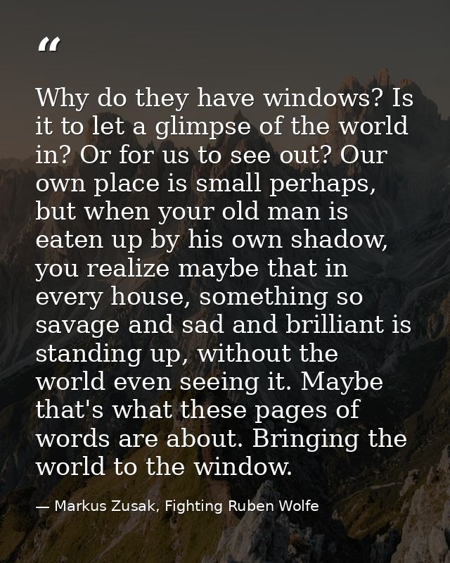 Why do they have windows? Is it to let a glimpse of the world in? Or for us to see out? Our own place is small perhaps,  — Markus Zusak, Fighting Ruben Wolfe