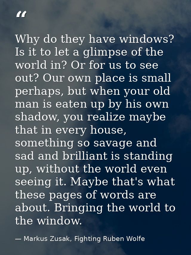 Why do they have windows? Is it to let a glimpse of the world in? Or for us to see out? Our own place is small perhaps,  — Markus Zusak, Fighting Ruben Wolfe