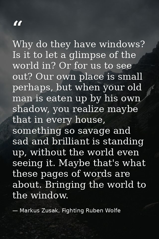 Why do they have windows? Is it to let a glimpse of the world in? Or for us to see out? Our own place is small perhaps,  — Markus Zusak, Fighting Ruben Wolfe