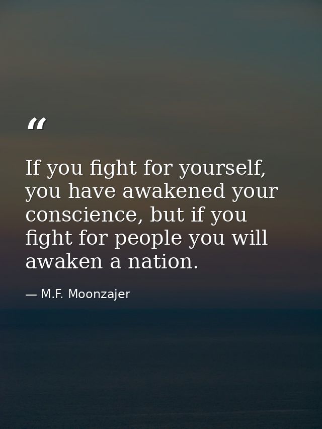 If you fight for yourself, you have awakened your conscience, but if you fight for people you will awaken a nation. — M.F. Moonzajer