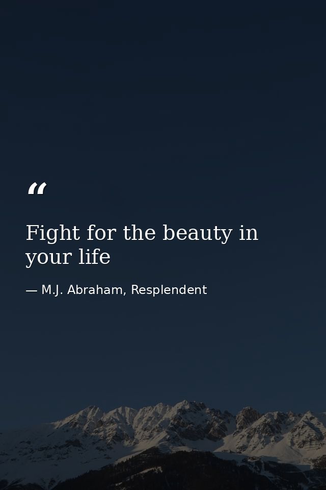 Fight for the beauty in your life — M.J. Abraham, Resplendent