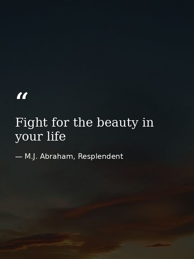 Fight for the beauty in your life — M.J. Abraham, Resplendent
