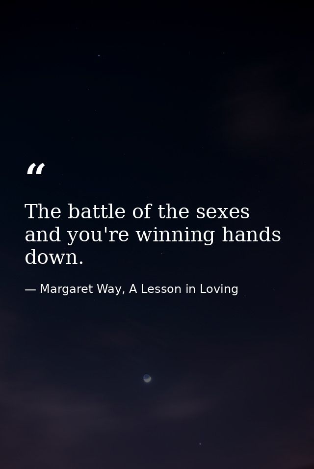 The battle of the sexes and you're winning hands down. — Margaret Way, A Lesson in Loving