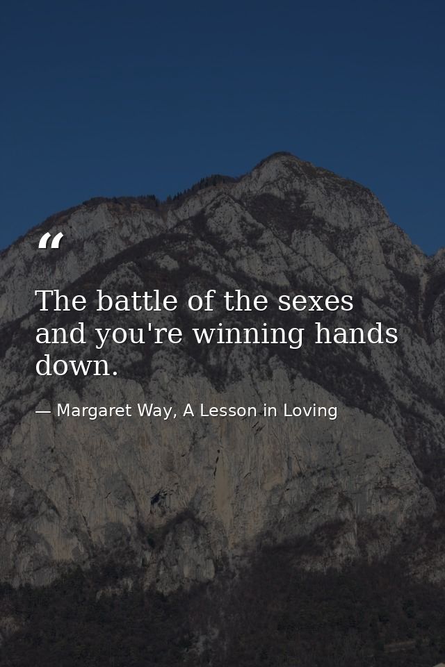 The battle of the sexes and you're winning hands down. — Margaret Way, A Lesson in Loving