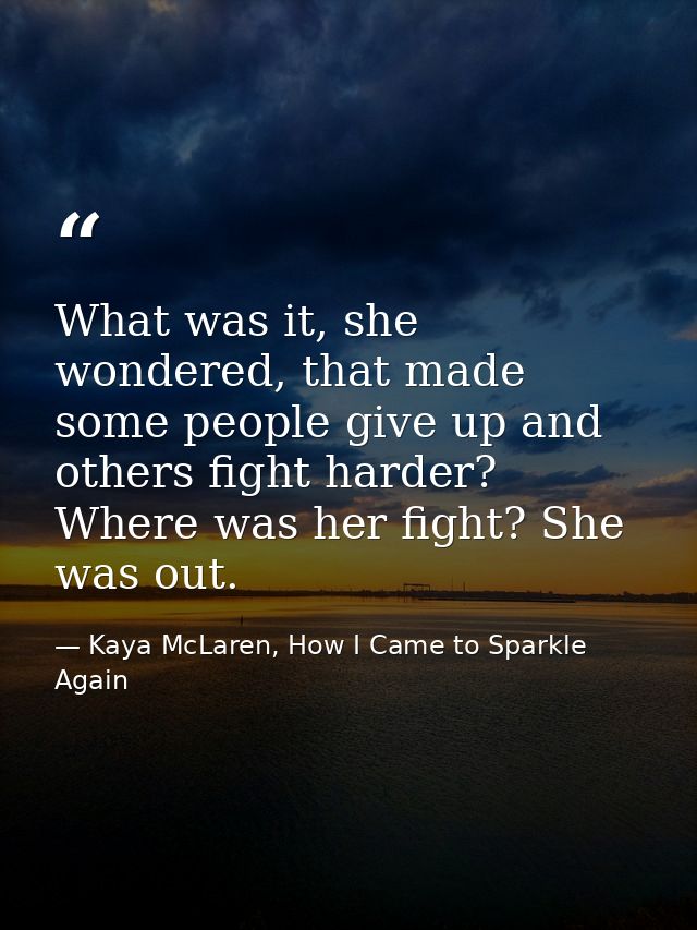 What was it, she wondered, that made some people give up and others fight harder? Where was her fight? She was out. — Kaya McLaren, How I Came to Sparkle Again