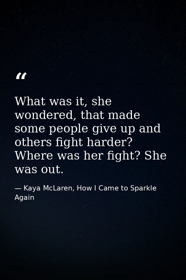 What was it, she wondered, that made some people give up and others fight harder? Where was her fight? She was out. — Kaya McLaren, How I Came to Sparkle Again