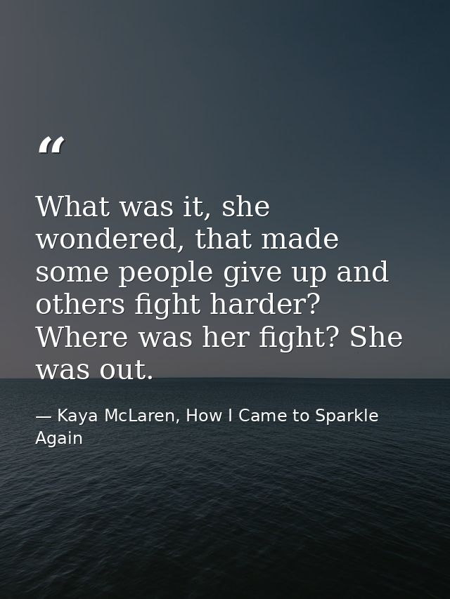 What was it, she wondered, that made some people give up and others fight harder? Where was her fight? She was out. — Kaya McLaren, How I Came to Sparkle Again
