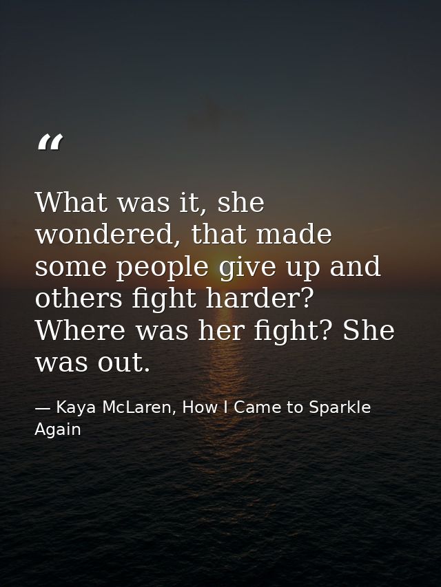 What was it, she wondered, that made some people give up and others fight harder? Where was her fight? She was out. — Kaya McLaren, How I Came to Sparkle Again