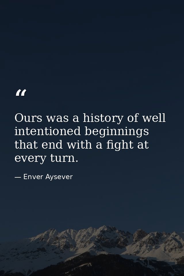 Ours was a history of well intentioned beginnings that end with a fight at every turn. — Enver Aysever