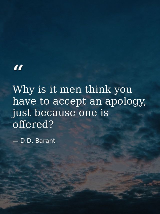 Why is it men think you have to accept an apology, just because one is offered? — D.D. Barant