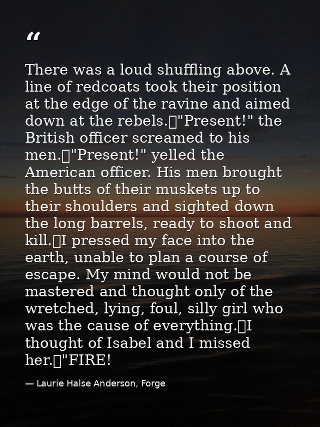 There was a loud shuffling above. A line of redcoats took their position at the edge of the ravine and aimed down at the — Laurie Halse Anderson, Forge