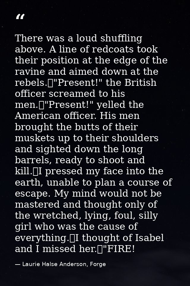 There was a loud shuffling above. A line of redcoats took their position at the edge of the ravine and aimed down at the — Laurie Halse Anderson, Forge