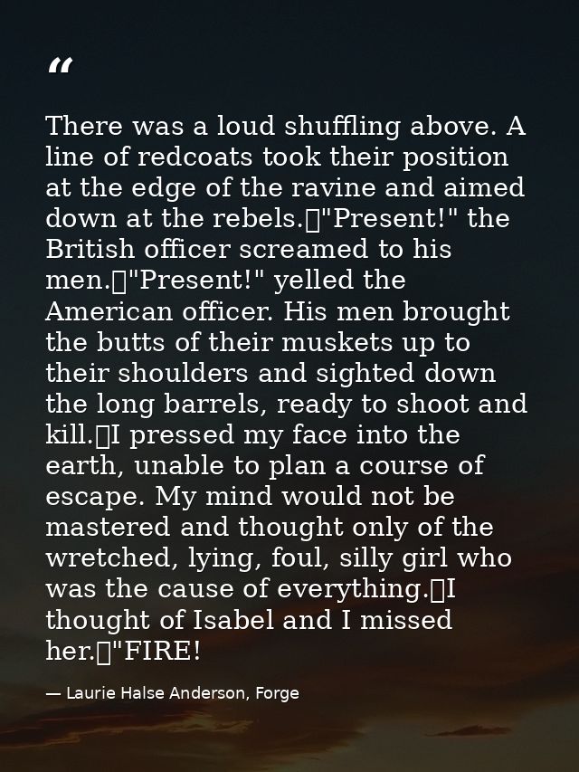 There was a loud shuffling above. A line of redcoats took their position at the edge of the ravine and aimed down at the — Laurie Halse Anderson, Forge